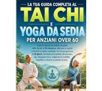 LA TUA GUIDA COMPLETA AL TAI CHI E YOGA DA SEDIA PER ANZIANI OVER 60: Esercizi leggeri da seduti e in piedi della durata di 10 minuti per la salute del cervello, la forza, la mobilità e l'equilibrio