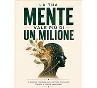 LA TUA MENTE VALE PIÙ DI UN MILIONE: Il sistema mentale per costruire ricchezza, fiducia e libertà personale