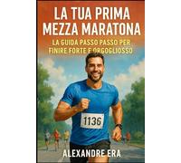 La tua prima mezza maratona: la guida passo passo per finire forte e orgoglioso