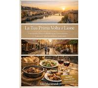 La tua prima volta a Lione: Una guida di viaggio chiara e moderna su gastronomia, cultura e vita quotidiana (2026-2027)