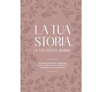 LA TUA STORIA. LA TUA EREDITÀ, MAMMA: Un Diario Guidato per Conservare Ricordi, Lezioni Di Vita e l'Affetto che ha Plasmato la Nostra Famiglia