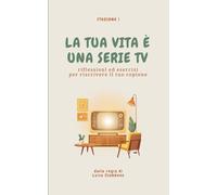 La tua vita è una serie TV: Riflessioni ed esercizi per riscrivere il tuo copione