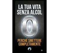 La Tua Vita Senza Alcol: Perché smettere completamente