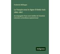 La Turquie sous le règne d'Abdul-Aziz 1862-1867: Accompagnée d'une carte inédite de l'Arménie orientale ou Kurdistan septentrional
