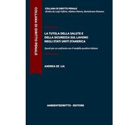 LA TUTELA DELLA SALUTE E DELLA SICUREZZA SUL LAVORO NEGLI STATI UNITI D’AMERICA: Spunti per un confronto con il modello punitivo italiano (COLLANA DI DIRITTO PENALE)