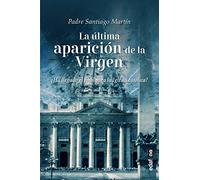 La última aparición de la Virgen: ¿Ha llegado el final para la Iglesia católica? (Obras completas del Padre Santiago Martín)