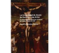 La Universidad de Alcalá de Henares y las artes. El patronazgo artístico de un centro del saber s. XVI-XIX: El Patronazgo Artistico de Un Centro del Saber, Siglos XVI-XIX (SIN COLECCION)