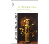 La utopía arcaica: José María Arguedas y las ficciones del indigenismo (Biblioteca Vargas Llosa)