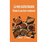 La vera cucina toscana: Ricette di casa facili e tradizionali (La mente e la macchina)