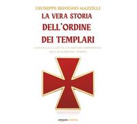 La vera storia dell’Ordine dei Templari: L’ascesa, la caduta e il mistero immortale dei Cavalieri del Tempio