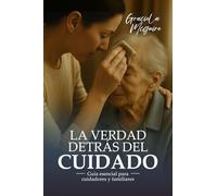 LA VERDAD DETRÁS DEL CUIDADO: Una guía esencial para cuidadores y familiares