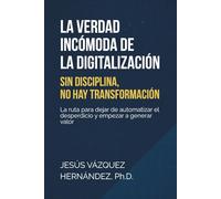 La Verdad Incómoda de la Digitalización: Sin Disciplina, No hay Transformación: La ruta para dejar de automatizar el desperdicio y empezar a generar valor