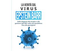 La verità sul virus Epstein-Barr: dalla diagnosi alla terapia e alla gestione dell'EBV nella vita quotidiana fino alla guarigione