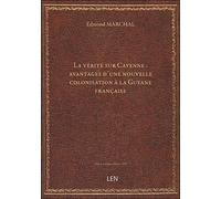 La vérité sur Cayenne : avantages d'une nouvelle colonisation à la Guyane française / par M. Edmond