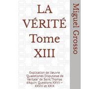 LA VÉRITÉ Tome XIII: Explication de l'œuvre "Quaestiones Disputatae de Veritate" de Saint Thomas d'Aquin: Questions XXVII - XXVIII et XXIX (La Sagesse Thomiste : Réflexions sur la Vérité)