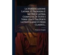 La Versificazione Latina, O Prosodia E Metrica Latina Completa Di Tutti I Versi Usati Dai Poeti Latini Classici E Non Classici...