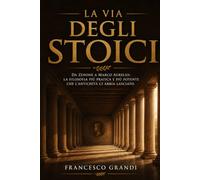 La Via degli Stoici: Il manuale pratico della filosofia stoica da Zenone a Marco Aurelio: come usare la saggezza antica per affrontare il cambiamento, gestire le emozioni e vivere con virtu