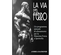 La Via del Ferro: Programma annuale e schede di allenamento pronte all'uso per il bodybuilding: Aumentare Forza, Massa Muscolare e Ottenere un Fisico Scolpito con Esercizi illustrati