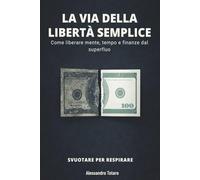 LA VIA DELLA LIBERTÀ SEMPLICE - Svuotare per Respirare: Come liberare mente, tempo e finanze dal superfluo (Minimalismo Finanziario e Vita Semplice)