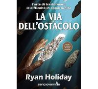 La via dell'ostacolo. L'arte di trasformare le difficoltà in opportunità