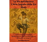 La Via dell'Ubriaco: L'Arte Segreta dello Zui Quan: Combattimento, Filosofia e Trasformazione Interiore nello Stile più Misterioso del Kung Fu