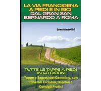 La Via Francigena a Piedi e in Bici: Dal Gran San Bernardo a Roma: Tutte le Tappe a Piedi in 40 Giorni: Percorsi, Tappe e Segreti del Cammino, con Itinerari Ciclabili, Ospitali e Consigli Pratici