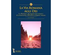 La via romana agli dei. Le illusioni e gli inganni dei tentativi di restaurazione dell'antica religione romana