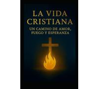 La Vida Cristiana: Un Camino de Amor, Fuego y Esperanza
