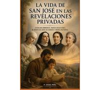 LA VIDA DE SAN JOSÉ EN LAS REVELACIONES PRIVADAS: (CATALINA EMMERICK, MARÍA CECILIA BAIJ, M. MARÍA DE DE JESÚS DE ÁGREDA Y MARÍA VALTORTA)
