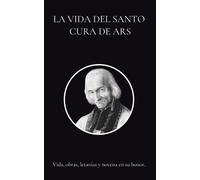 La vida del Santo Cura de Ars: Vida, obras, letanías y novena en su honor.