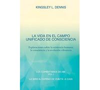 LA VIDA EN EL CAMPO UNIFICADO DE CONSCIENCIA: Exploraciones sobre la existencia humana, la consciencia y la evolución vibratoria (1) (El Camino de Vuelta a Casa)