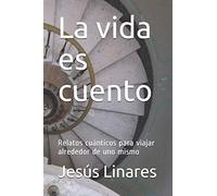 La vida es cuento: Relatos cuánticos para viajar alrededor de uno mismo