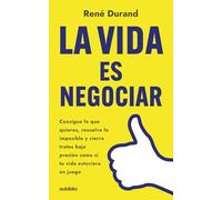La vida es negociar: Consigue lo que quieres, resuelve lo imposible y cierra tratos bajo presión como si tu vida estuviera en juego