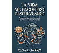 LA VIDA ME ENCONTRÓ DESPREVENIDO: Poemas sobre el amor, la muerte y todo lo que ocurre entre ambos