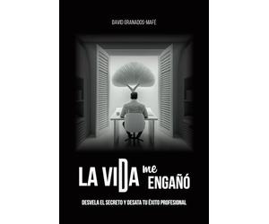 La vida me engañó: Desvela el secreto y desata tu éxito profesional