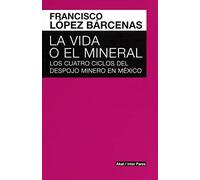La vida o el mineral los cuatro ciclos del despojo minero en México