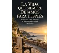 La vida que siempre dejamos para después: Reflexiones sobre el tiempo, el miedo y las decisiones pendientes