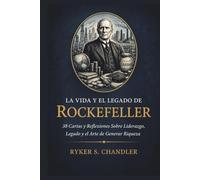 La Vida y el Legado de Rockefeller: 38 Cartas y Reflexiones Sobre Liderazgo, Legado y el Arte de Generar Riqueza