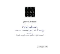 La vidéo-danse, un art du corps et de l’image: Tome 1, Quels regards pour quelles expériences ?