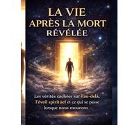 LA VIE APRÈS LA MORT RÉVÉLÉE: La vérités cachées sur l'au-delà, L’éveil spirituel et ce qui se passe lorsque nous mourons - Un voyage au-delà de la peur, vers la lumière de la compréhension