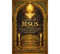 La Vie de Jésus - Origines du Christianisme et Étude Historique des Évangiles : Biographie Critique et Documentée de Jésus de Nazareth d’après les Sources Anciennes (Édition Intégrale Classique)