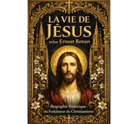 La Vie de Jésus selon Ernest Renan - Biographie Historique du Fondateur du Christianisme : Étude Critique des Miracles, des Évangiles et des Traditions Anciennes (Édition Complète Restaurée)