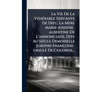 La Vie De La VÃ(c)nÃ(c)rable Servante De Dieu, La Mère Marie-josephe-albertine De L'annonciade, Dite Au Siècle Demoiselle Josephe-françoise-ursule De Couorde...