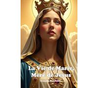 La Vie de Marie, Mère de Jésus: De la naissance à la gloire céleste - Une vie de foi, de courage et de dévotion