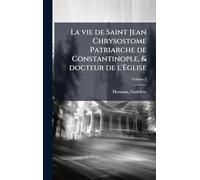 La vie de Saint Jean Chrysostome Patriarche de Constantinople, & docteur de l'Eglise