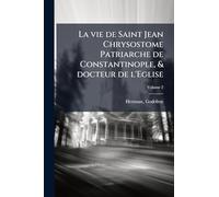 La vie de Saint Jean Chrysostome Patriarche de Constantinople, & docteur de l'Eglise
