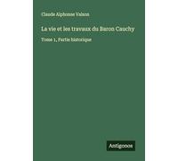 La vie et les travaux du Baron Cauchy: Tome 1, Partie historique