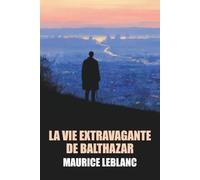 La Vie extravagante de Balthazar de Maurice Leblanc - Édition Originale et Intégrale avec biographie de l'auteur