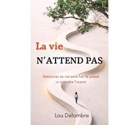 La vie n’attend pas: Retrouver sa vie sans fuir le passé ni craindre l’avenir