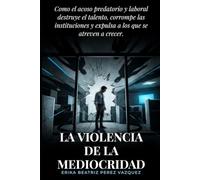 La Violencia de la Mediocridad.: Como el acoso predatorio y laboral destruye el talento, corrompe las instituciones y expulsa a los que se atreven a crecer.